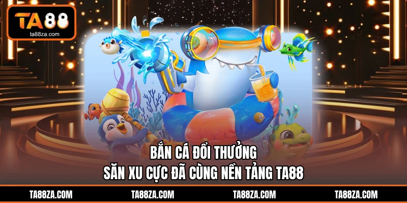 Bắn Cá Đổi Thưởng - Săn Xu Cực Đã Cùng Nền Tảng TA88