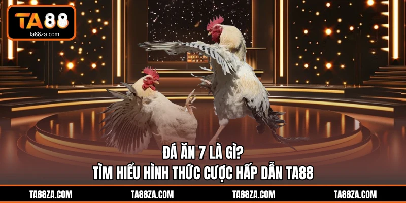 Đá Ăn 7 Là Gì? Tìm Hiểu Hình Thức Cược Hấp Dẫn TA88