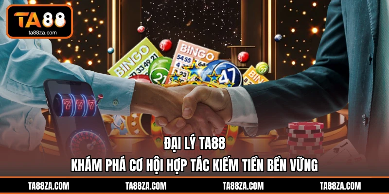 Đại Lý TA88 - Khám Phá Cơ Hội Hợp Tác Kiếm Tiền Bền Vững