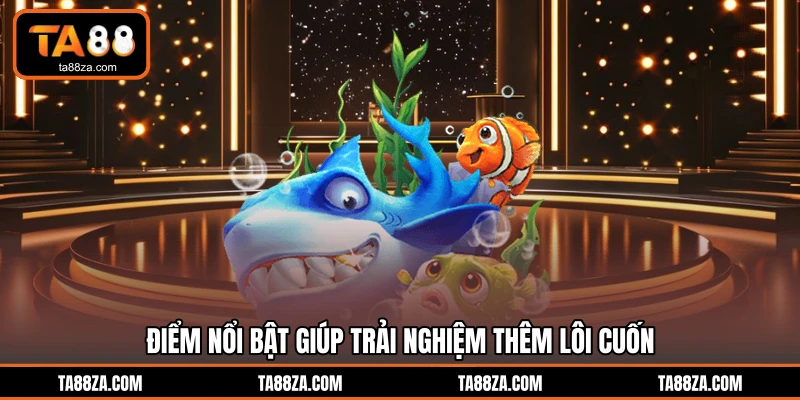 Điểm nổi bật giúp trải nghiệm thêm lôi cuốn