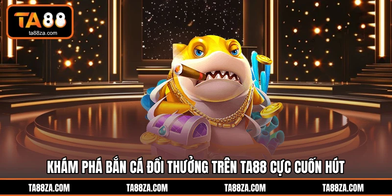 Khám phá bắn cá đổi thưởng trên TA88 cực cuốn hút