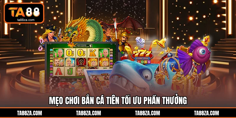 Mẹo chơi bắn cá tiên tối ưu phần thưởng