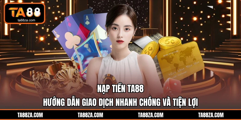 Nạp Tiền TA88 - Hướng Dẫn Giao Dịch Nhanh Chóng Và Tiện Lợi