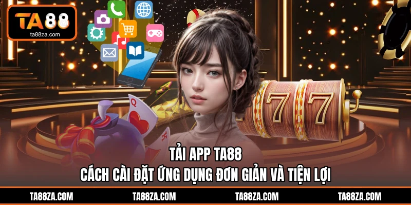 Tải App TA88 - Cách Cài Đặt Ứng Dụng Đơn Giản Và Tiện Lợi