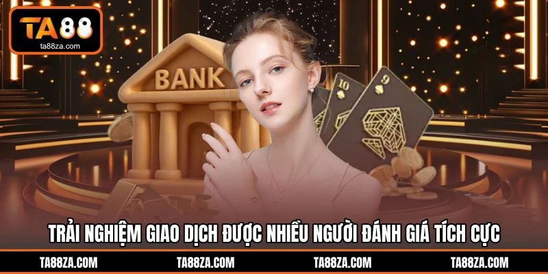 Trải nghiệm giao dịch được nhiều người đánh giá tích cực